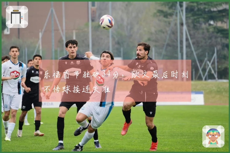 乐福首节狂砍34分，欧文最后时刻不传球接连失准