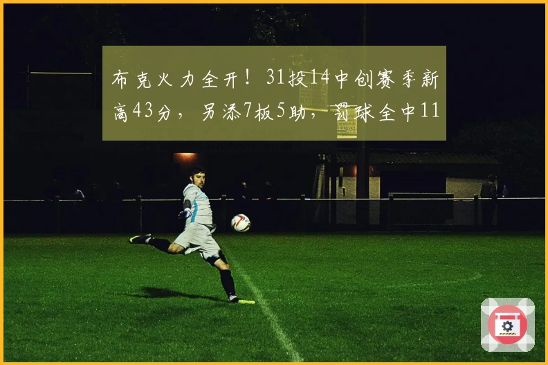 布克火力全开！31投14中创赛季新高43分，另添7板5助，罚球全中11投11中