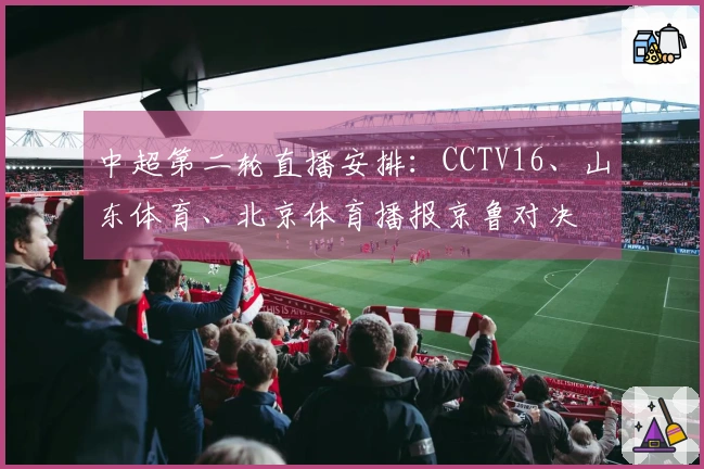 中超第二轮直播安排：CCTV16、山东体育、北京体育播报京鲁对决