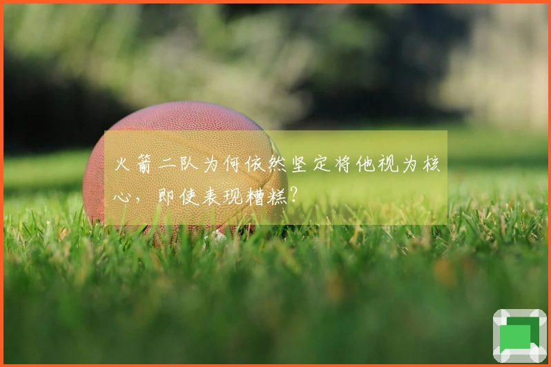 火箭二队为何依然坚定将他视为核心，即使表现糟糕？