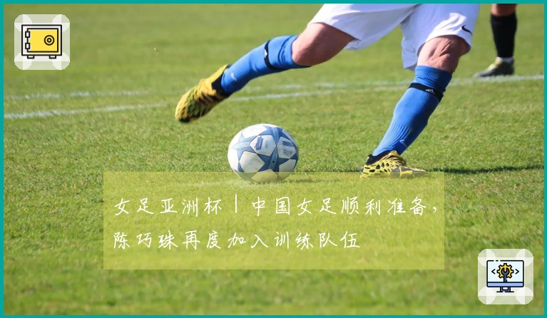 女足亚洲杯｜中国女足顺利准备，陈巧珠再度加入训练队伍