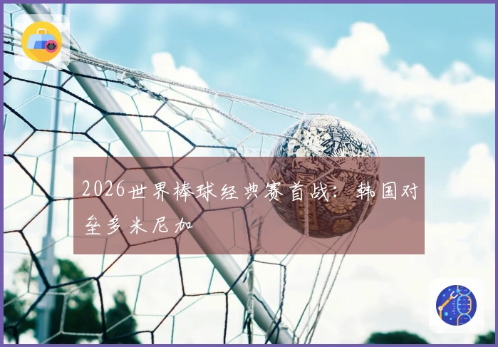 2026世界棒球经典赛首战：韩国对垒多米尼加
