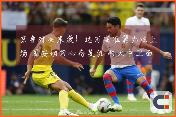 京鲁对决来袭！达万高准翼无法上场 国安切勿心存复仇 两大中卫面临挑战