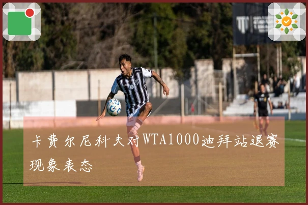 卡费尔尼科夫对WTA1000迪拜站退赛现象表态