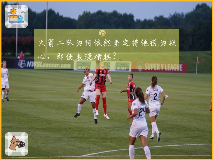 火箭二队为何依然坚定将他视为核心，即使表现糟糕？