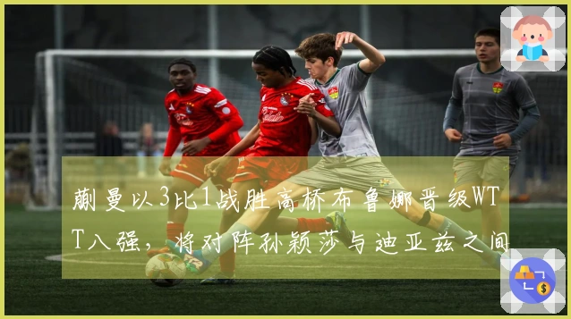 蒯曼以3比1战胜高桥布鲁娜晋级WTT八强，将对阵孙颖莎与迪亚兹之间的胜者