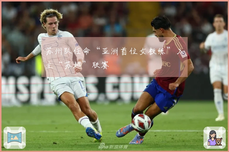 苏州队任命“亚洲首位女教练”入主“苏超”联赛