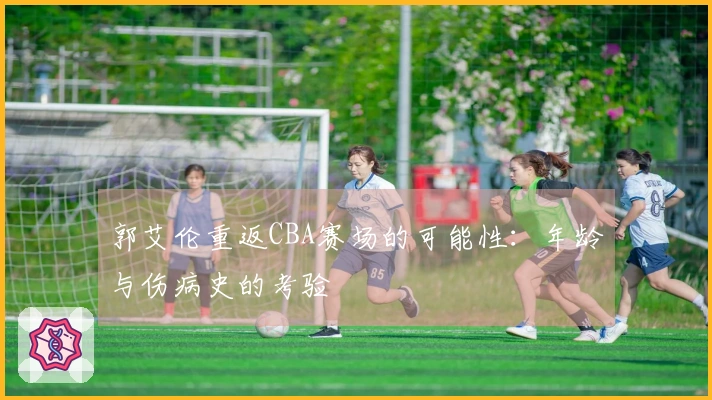 郭艾伦重返CBA赛场的可能性：年龄与伤病史的考验
