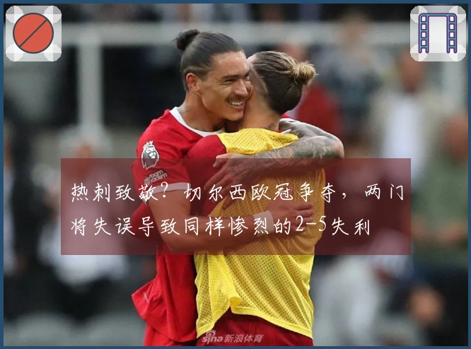 热刺致敬？切尔西欧冠争夺，两门将失误导致同样惨烈的2-5失利