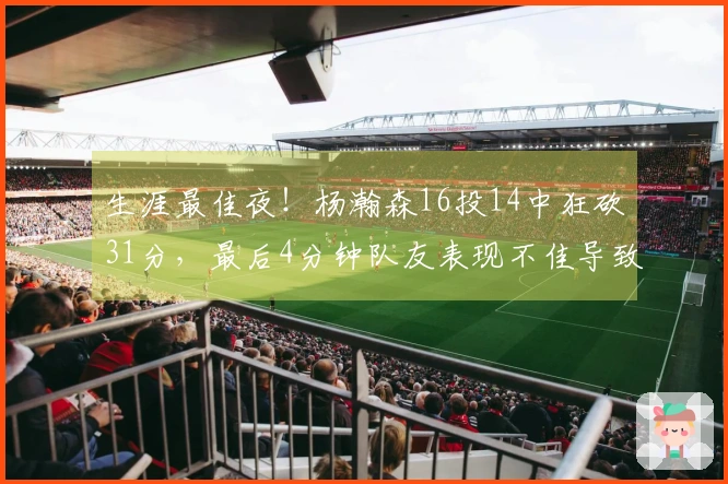 生涯最佳夜！杨瀚森16投14中狂砍31分，最后4分钟队友表现不佳导致失利