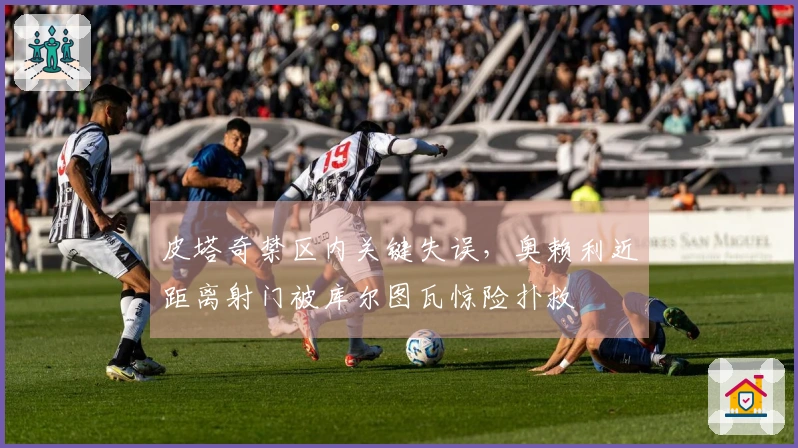 皮塔奇禁区内关键失误，奥赖利近距离射门被库尔图瓦惊险扑救