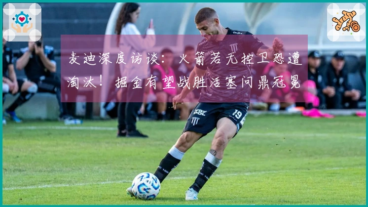 麦迪深度访谈：火箭若无控卫恐遭淘汰！掘金有望战胜活塞问鼎冠冕