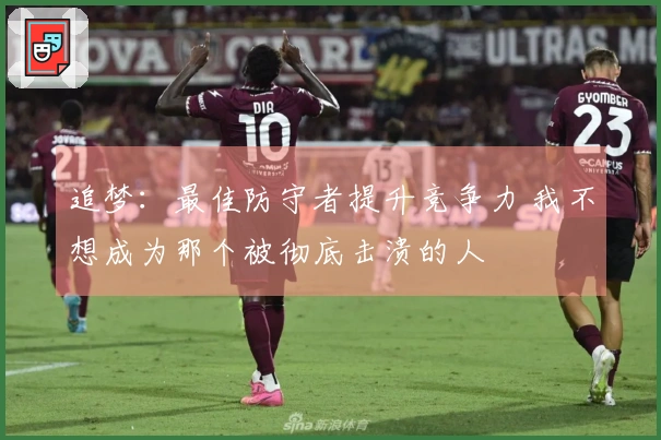 追梦：最佳防守者提升竞争力 我不想成为那个被彻底击溃的人