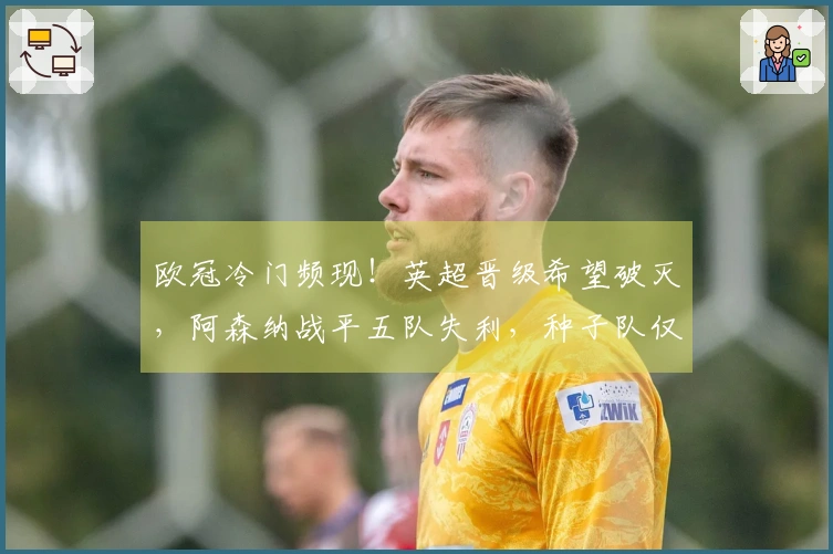 欧冠冷门频现！英超晋级希望破灭，阿森纳战平五队失利，种子队仅拜仁独胜