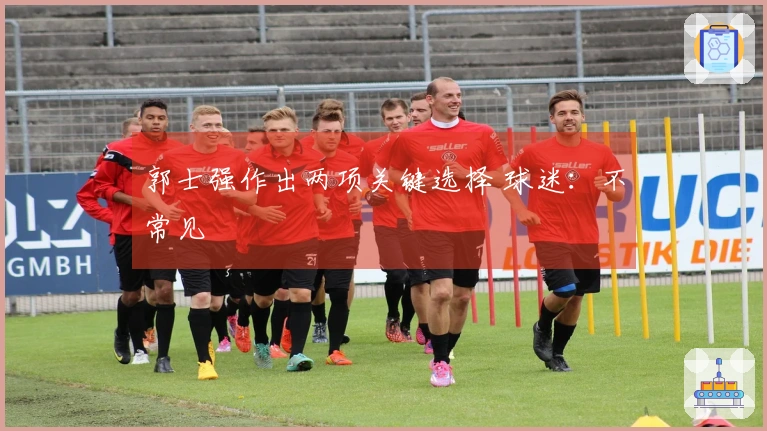 郭士强作出两项关键选择 球迷：不常见