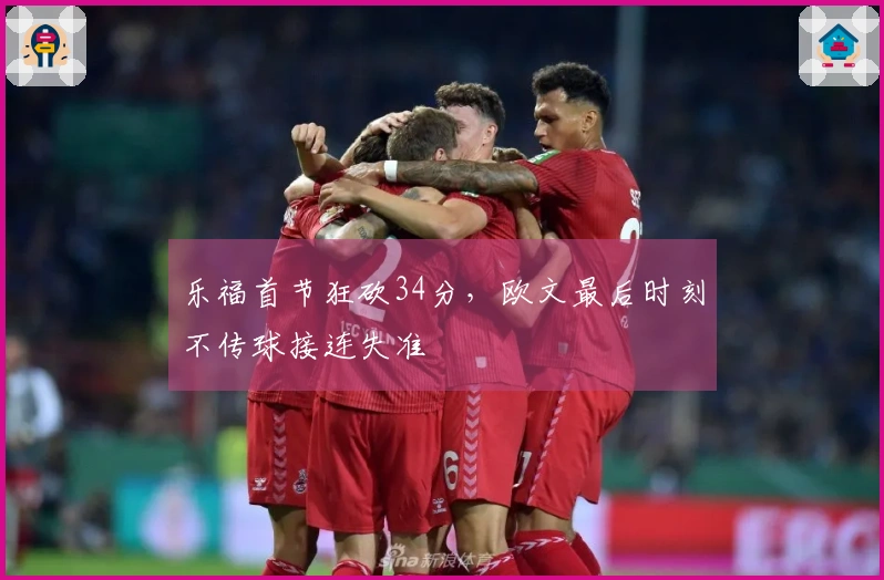 乐福首节狂砍34分，欧文最后时刻不传球接连失准