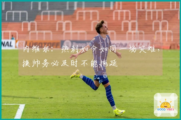 内维尔：热刺如今如同一场灾难，换帅务必及时不能拖延