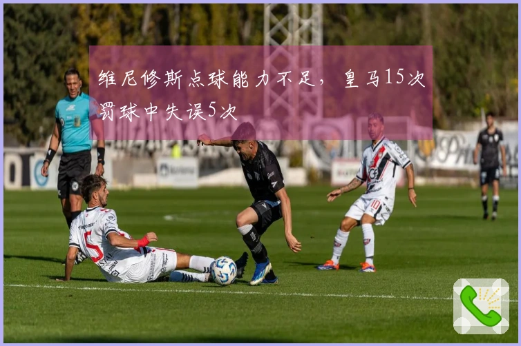 维尼修斯点球能力不足，皇马15次罚球中失误5次