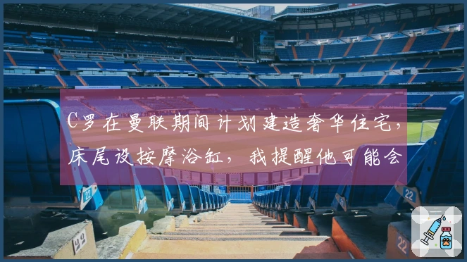 C罗在曼联期间计划建造奢华住宅，床尾设按摩浴缸，我提醒他可能会遇险