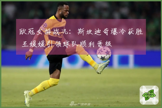 欧冠女排战况：斯坎迪奇爆冷获胜 王媛媛引领球队顺利晋级