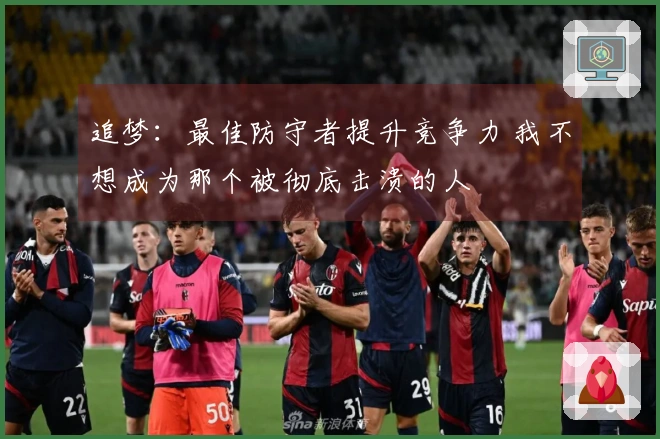 追梦:最佳防守者提升竞争力 我不想成为那个被彻底击溃的人