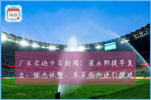 广东宏远今日新闻：崔永熙提早复出，徐杰休整，朱芳雨加速引援进程