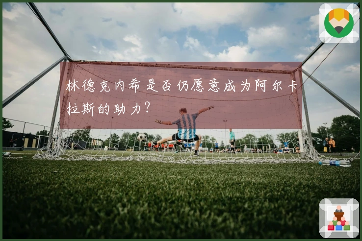 林德克内希是否仍愿意成为阿尔卡拉斯的助力？