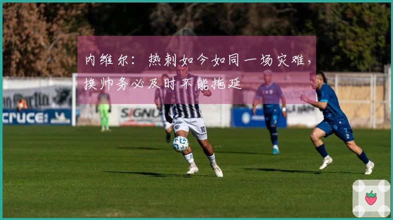 内维尔：热刺如今如同一场灾难，换帅务必及时不能拖延