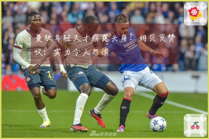 曼联年轻天才崭露头角！姆贝莫赞叹：实力令人恐惧