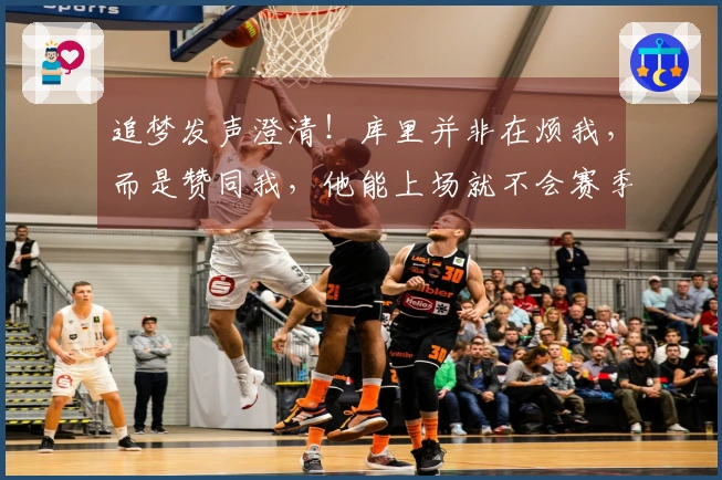 追梦发声澄清！库里并非在烦我，而是赞同我，他能上场就不会赛季缺席