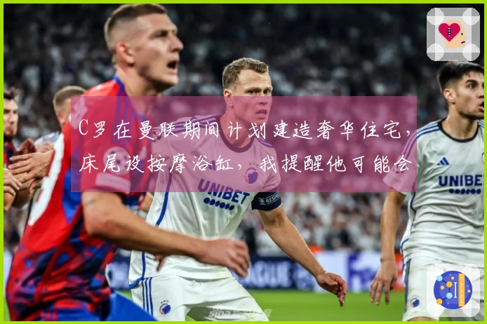 C罗在曼联期间计划建造奢华住宅，床尾设按摩浴缸，我提醒他可能会遇险